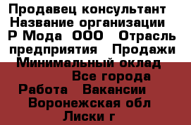 Продавец-консультант › Название организации ­ Р-Мода, ООО › Отрасль предприятия ­ Продажи › Минимальный оклад ­ 22 000 - Все города Работа » Вакансии   . Воронежская обл.,Лиски г.